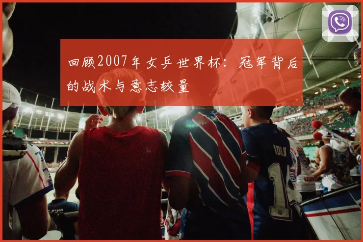 回顾2007年女乒世界杯：冠军背后的战术与意志较量