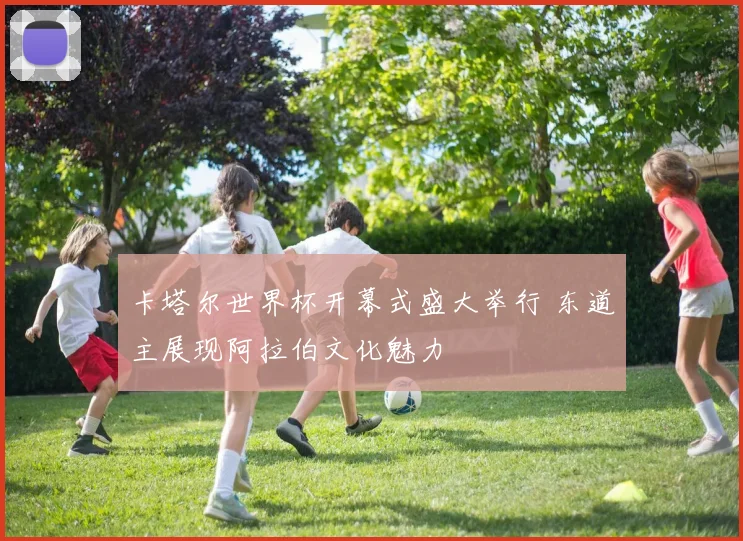 卡塔尔世界杯开幕式盛大举行 东道主展现阿拉伯文化魅力