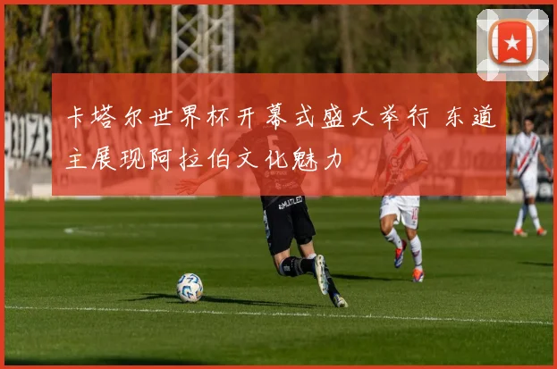 卡塔尔世界杯开幕式盛大举行 东道主展现阿拉伯文化魅力