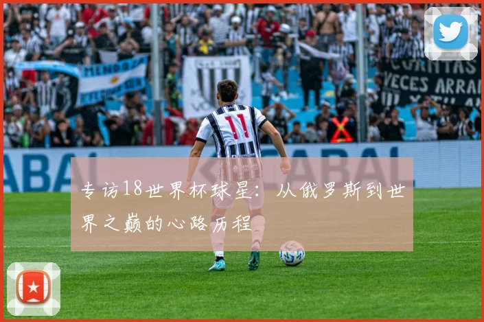 专访18世界杯球星:从俄罗斯到世界之巅的心路历程