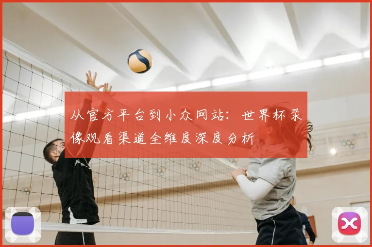 从官方平台到小众网站:世界杯录像观看渠道全维度深度分析