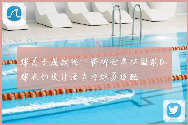 球员专属战袍：解析世界杯国家队球衣的设计语言与球员适配