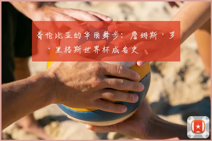 哥伦比亚的华丽舞步:詹姆斯·罗德里格斯世界杯成名史