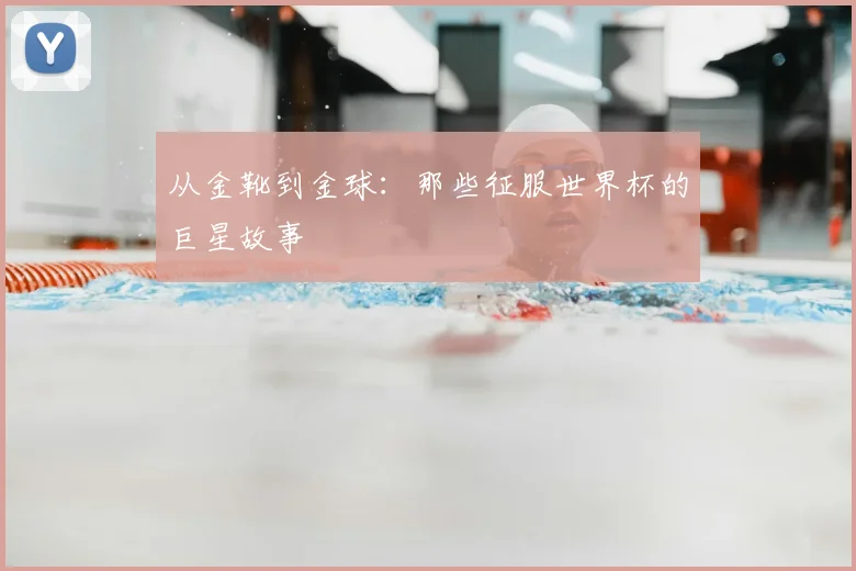 从金靴到金球:那些征服世界杯的巨星故事