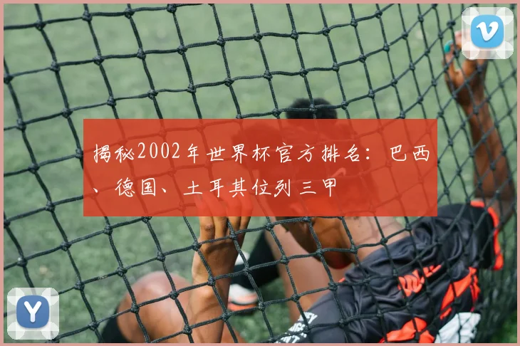 揭秘2002年世界杯官方排名:巴西、德国、土耳其位列三甲