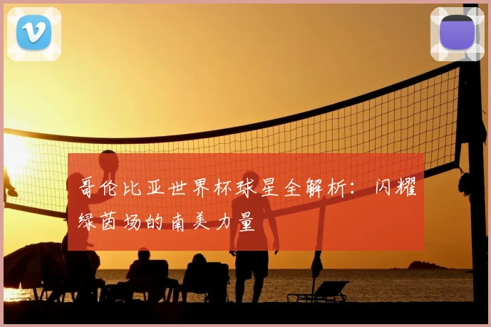 哥伦比亚世界杯球星全解析:闪耀绿茵场的南美力量