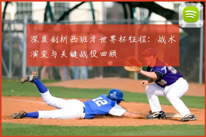 深度剖析西班牙世界杯征程：战术演变与关键战役回顾