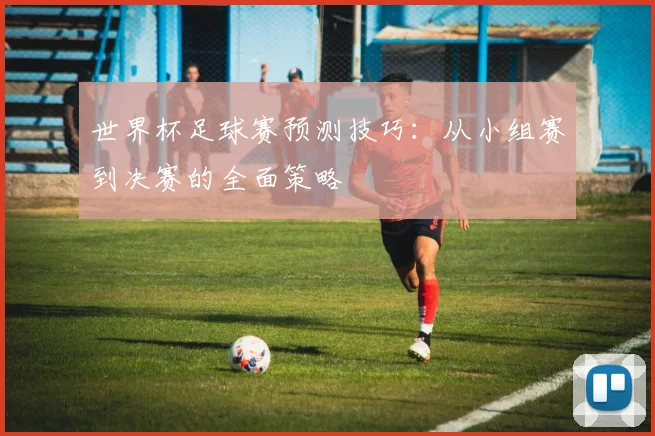 世界杯足球赛预测技巧：从小组赛到决赛的全面策略