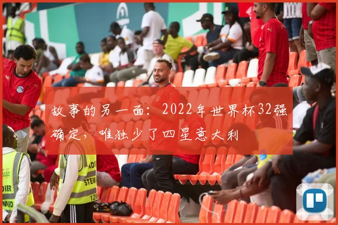 故事的另一面：2022年世界杯32强确定，唯独少了四星意大利