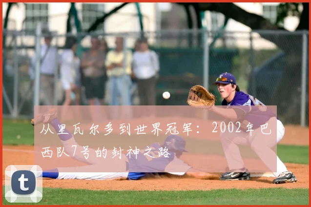 从里瓦尔多到世界冠军：2002年巴西队7号的封神之路