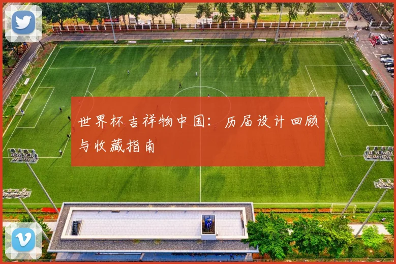 世界杯吉祥物中国:历届设计回顾与收藏指南