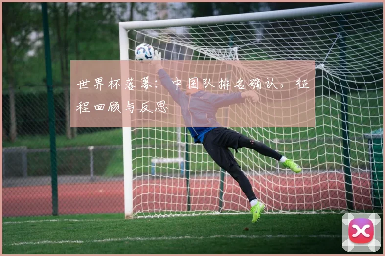 世界杯落幕:中国队排名确认,征程回顾与反思