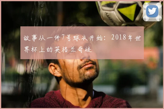 故事从一件7号球衣开始：2018年世界杯上的英格兰奇迹