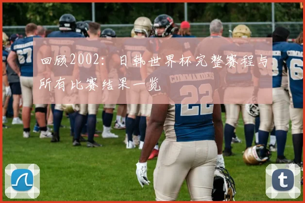 回顾2002：日韩世界杯完整赛程与所有比赛结果一览
