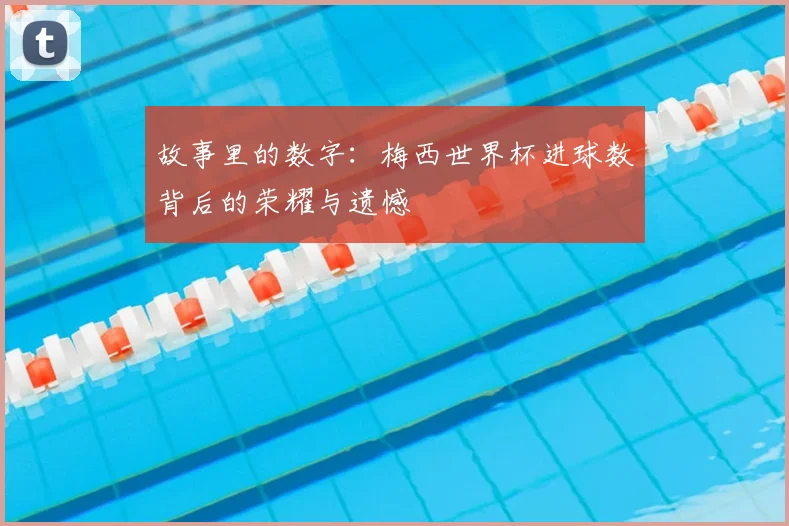故事里的数字：梅西世界杯进球数背后的荣耀与遗憾