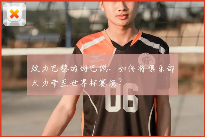 效力巴黎的姆巴佩，如何将俱乐部火力带至世界杯赛场？