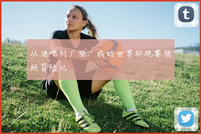 从酒吧到广场：我的世界杯观赛场所冒险记