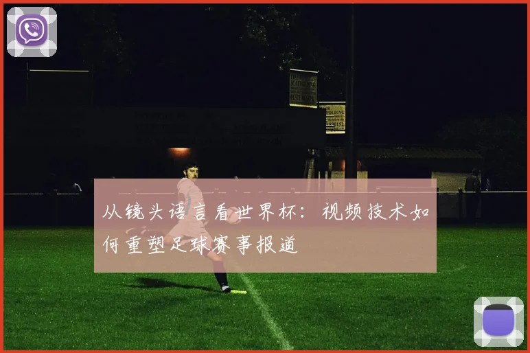 从镜头语言看世界杯：视频技术如何重塑足球赛事报道