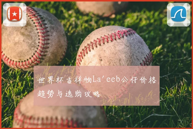 世界杯吉祥物La'eeb公仔价格趋势与选购攻略