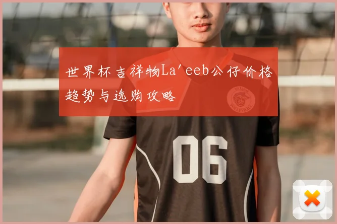 世界杯吉祥物La'eeb公仔价格趋势与选购攻略