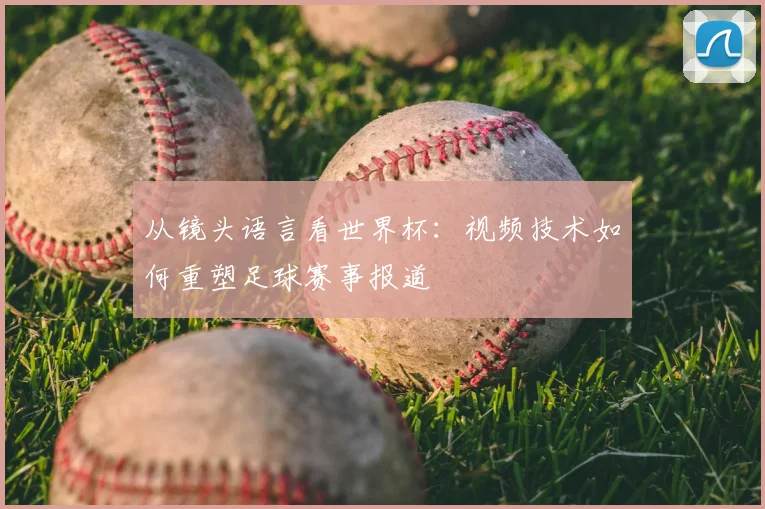 从镜头语言看世界杯:视频技术如何重塑足球赛事报道