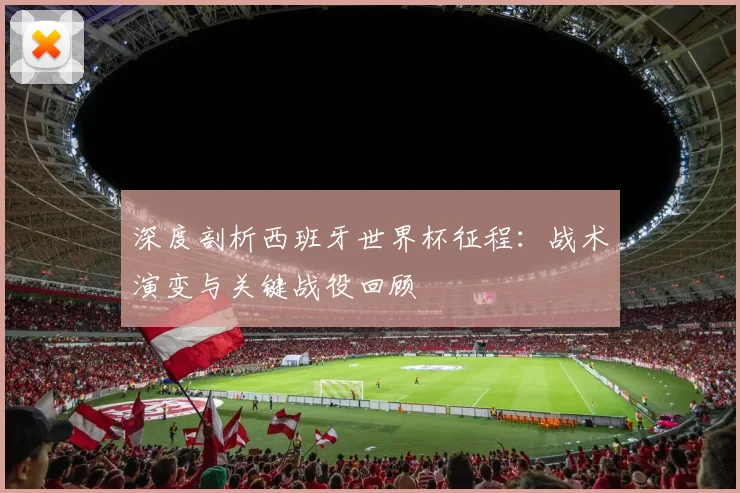 深度剖析西班牙世界杯征程：战术演变与关键战役回顾