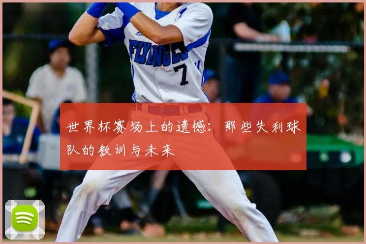 世界杯赛场上的遗憾:那些失利球队的教训与未来