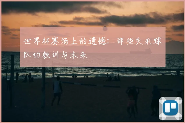世界杯赛场上的遗憾:那些失利球队的教训与未来