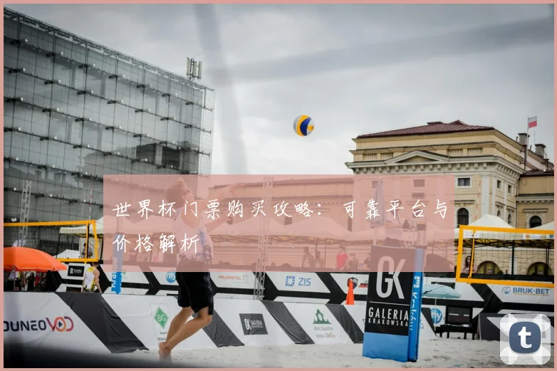 世界杯门票购买攻略:可靠平台与价格解析
