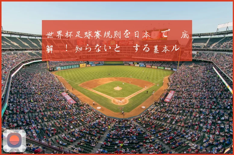 世界杯足球赛规则を日本語で徹底解説！知らないと損する基本ルール