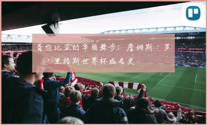 哥伦比亚的华丽舞步:詹姆斯·罗德里格斯世界杯成名史
