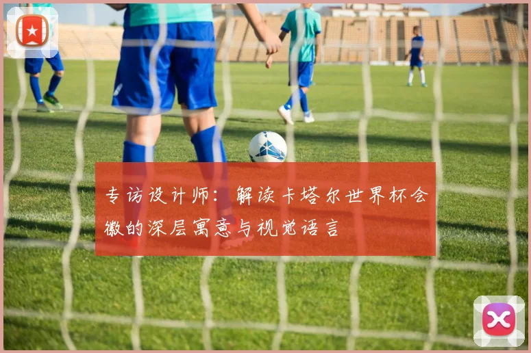 专访设计师：解读卡塔尔世界杯会徽的深层寓意与视觉语言