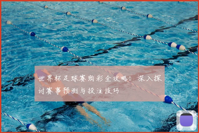 世界杯足球赛购彩全攻略：深入探讨赛事预测与投注技巧