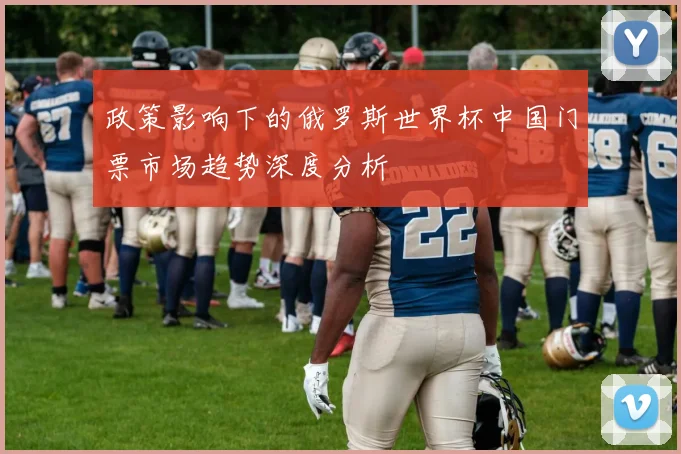 政策影响下的俄罗斯世界杯中国门票市场趋势深度分析
