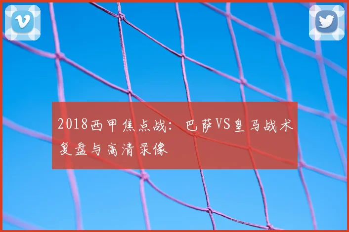 2018西甲焦点战：巴萨VS皇马战术复盘与高清录像