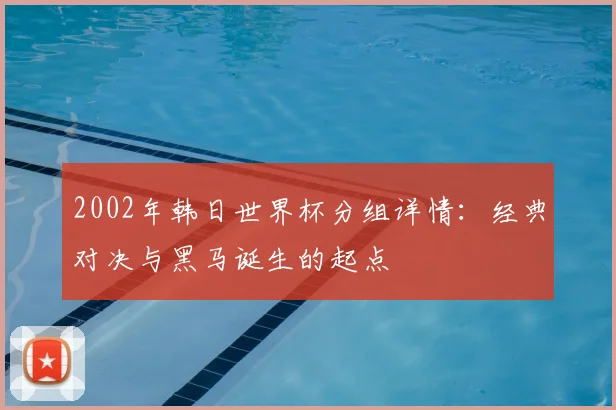 2002年韩日世界杯分组详情：经典对决与黑马诞生的起点