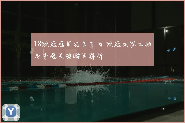 18欧冠冠军花落皇马 欧冠决赛回顾与夺冠关键瞬间解析