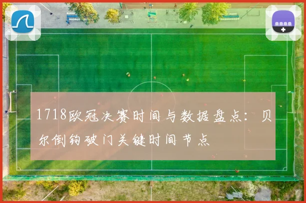 1718欧冠决赛时间与数据盘点：贝尔倒钩破门关键时间节点