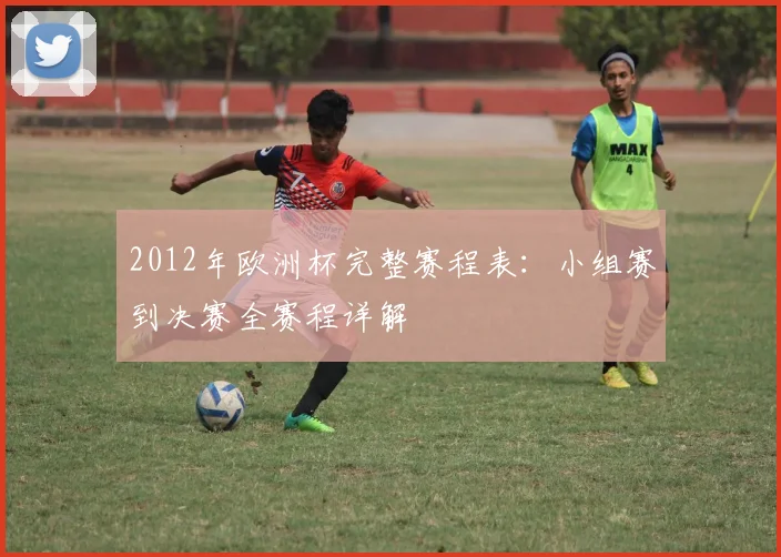 2012年欧洲杯完整赛程表：小组赛到决赛全赛程详解