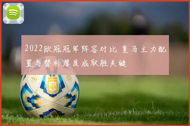 2022欧冠冠军阵容对比 皇马主力配置与替补厚度成取胜关键