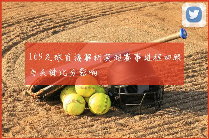 169足球直播解析英超赛事进程回顾与关键比分影响