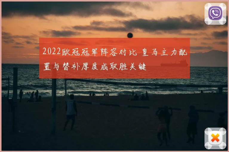 2022欧冠冠军阵容对比 皇马主力配置与替补厚度成取胜关键