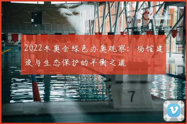 2022冬奥会绿色办奥观察：场馆建设与生态保护的平衡之道