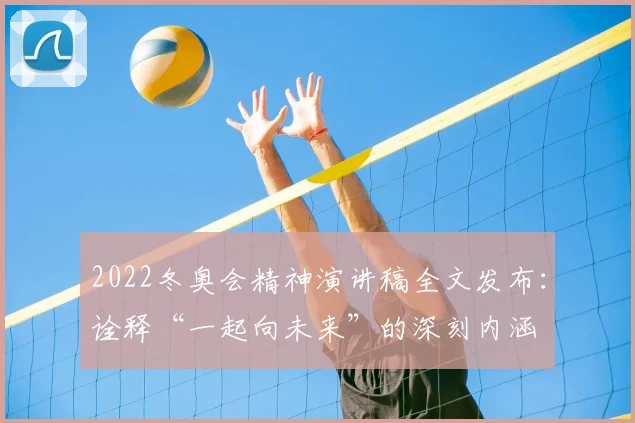 2022冬奥会精神演讲稿全文发布：诠释“一起向未来”的深刻内涵