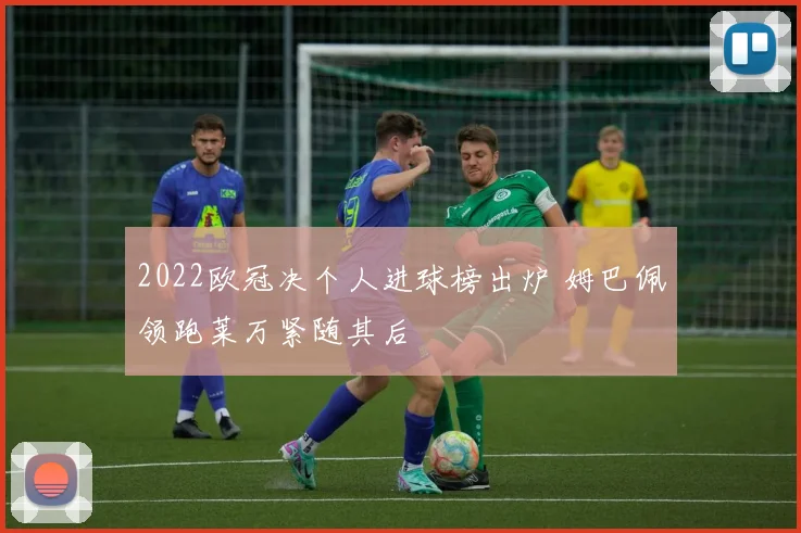 2022欧冠决个人进球榜出炉 姆巴佩领跑莱万紧随其后