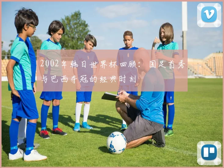 2002年韩日世界杯回顾：国足首秀与巴西夺冠的经典时刻
