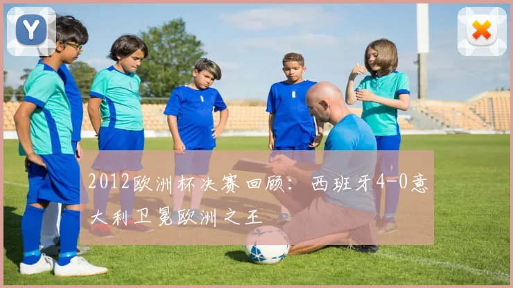 2012欧洲杯决赛回顾：西班牙4-0意大利卫冕欧洲之王