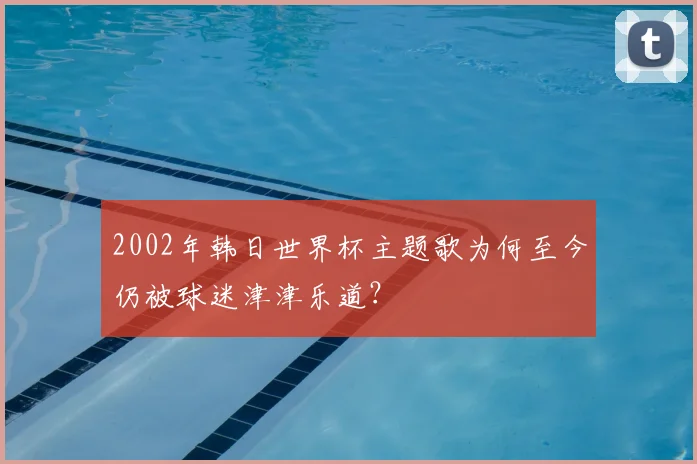 2002年韩日世界杯主题歌为何至今仍被球迷津津乐道？