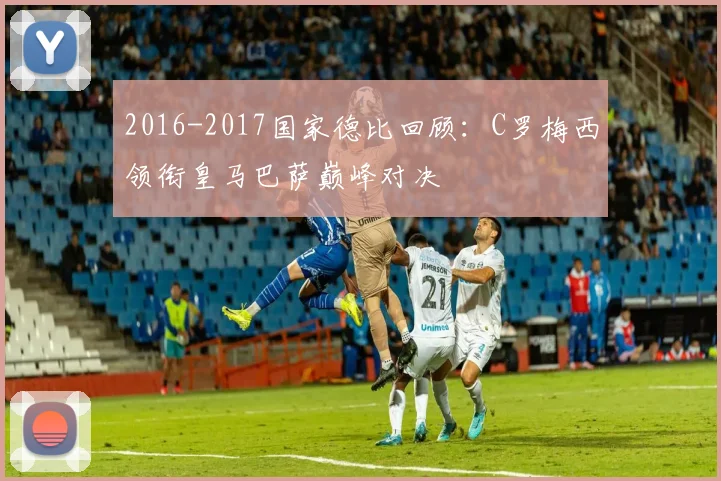 2016-2017国家德比回顾：C罗梅西领衔皇马巴萨巅峰对决