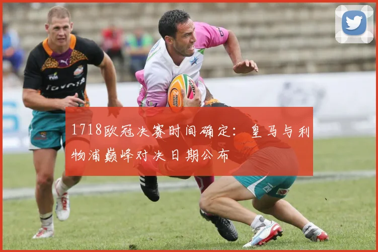 1718欧冠决赛时间确定：皇马与利物浦巅峰对决日期公布
